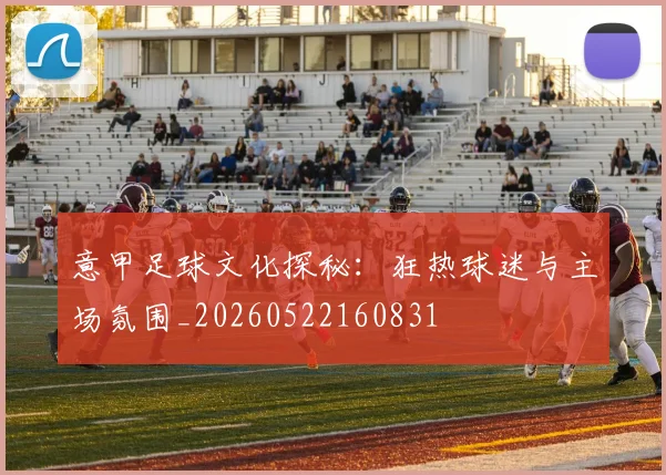 意甲足球文化探秘：狂热球迷与主场氛围_20260522160831