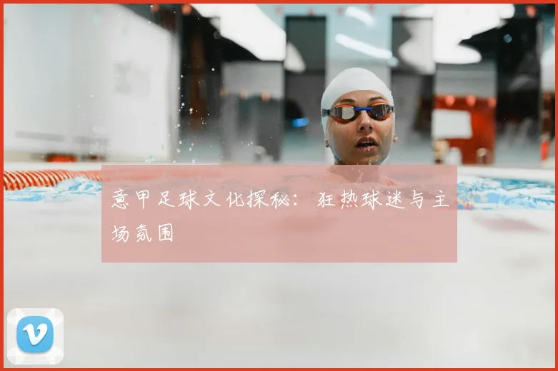 意甲足球文化探秘：狂热球迷与主场氛围