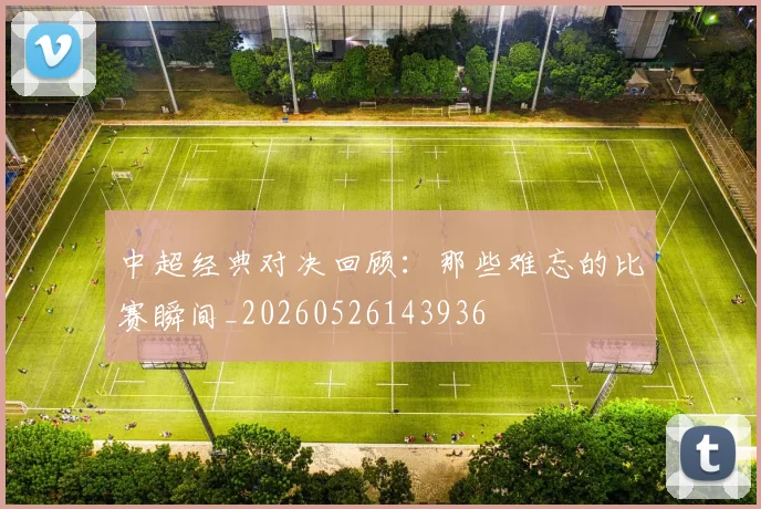 中超经典对决回顾:那些难忘的比赛瞬间_20260526143936
