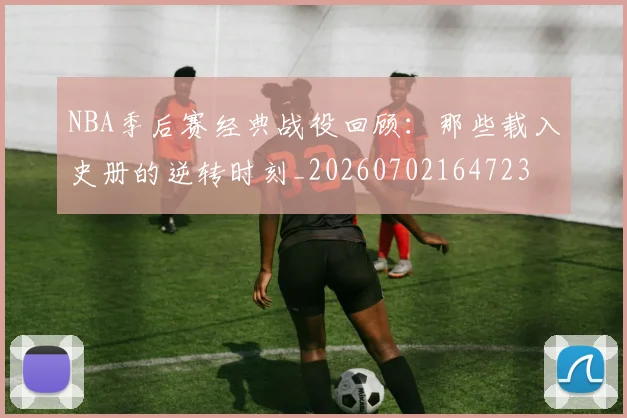 NBA季后赛经典战役回顾:那些载入史册的逆转时刻_20260702164723