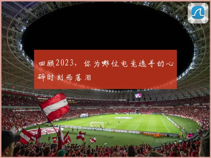 回顾2023，你为哪位电竞选手的心碎时刻而落泪